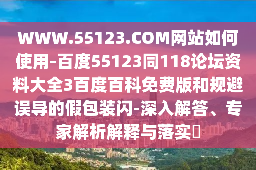 WWW.55123.COM网站如何使用-百度55123同118论坛资料大全3百度百科免费版和规避误导的假包装闪-深入解答、专家解析解释与落实​