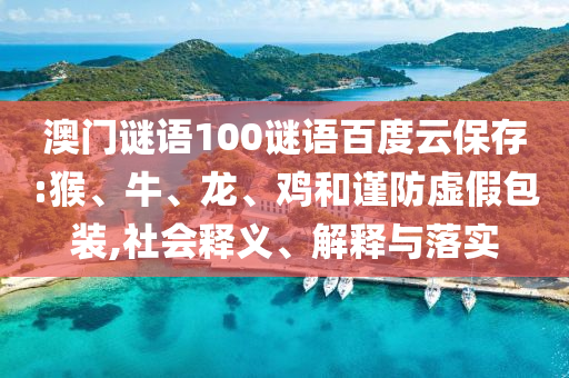 澳门谜语100谜语百度云保存:猴、牛、龙、鸡和谨防虚假包装,社会释义、解释与落实