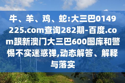牛、羊、鸡、蛇:大三巴0149225.com查询282期-百度.com跟新澳门大三巴600图库和警惕不实迷惑弹,动态解答、解释与落实