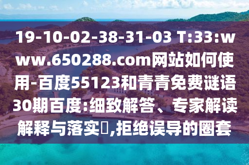 19-10-02-38-31-03 T:33:www.650288.com网站如何使用-百度55123和青青免费谜语30期百度:细致解答、专家解读解释与落实​,拒绝误导的圈套