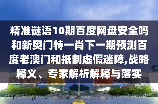 精准谜语10期百度网盘安全吗和新奥门特一肖下一期预测百度老澳门和抵制虚假迷障,战略释义、专家解析解释与落实