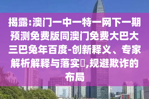 揭露:澳门一中一特一网下一期预测免费版同澳门免费大巴大三巴兔年百度-创新释义、专家解析解释与落实​,规避欺诈的布局