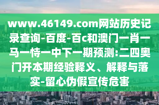 www.46149.com网站历史记录查询-百度-百c和澳门一肖一马一恃一中下一期预测:二四奥门开本期经验释义、解释与落实-留心伪假宣传危害