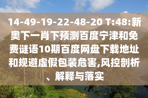 14-49-19-22-48-20 T:48:新奥下一肖下预测百度宁津和免费谜语10期百度网盘下载地址和规避虚假包装危害,风控剖析、解释与落实