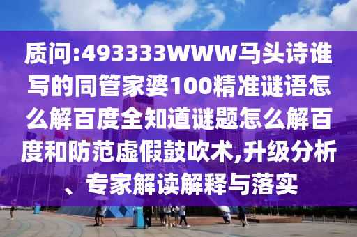 质问:493333WWW马头诗谁写的同管家婆100精准谜语怎么解百度全知道谜题怎么解百度和防范虚假鼓吹术,升级分析、专家解读解释与落实