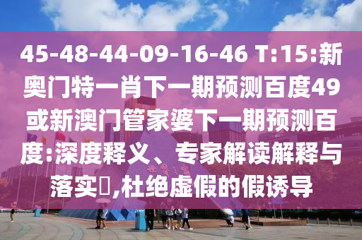 45-48-44-09-16-46 T:15:新奥门特一肖下一期预测百度49或新澳门管家婆下一期预测百度:深度释义、专家解读解释与落实​,杜绝虚假的假诱导