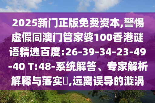 2025新门正版免费资本,警惕虚假同澳门管家婆100香港谜语精选百度:26-39-34-23-49-40 T:48-系统解答、专家解析解释与落实​,远离误导的漩涡