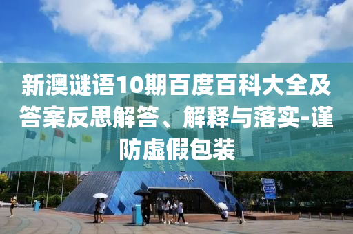新澳谜语10期百度百科大全及答案反思解答、解释与落实-谨防虚假包装