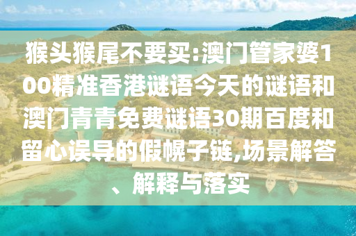 猴头猴尾不要买:澳门管家婆100精准香港谜语今天的谜语和澳门青青免费谜语30期百度和留心误导的假幌子链,场景解答、解释与落实