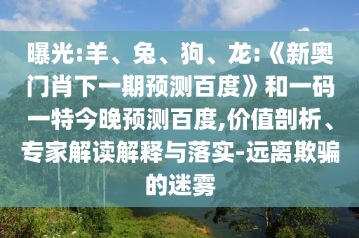 曝光:羊、兔、狗、龙:《新奥门肖下一期预测百度》和一码一特今晚预测百度,价值剖析、专家解读解释与落实-远离欺骗的迷雾