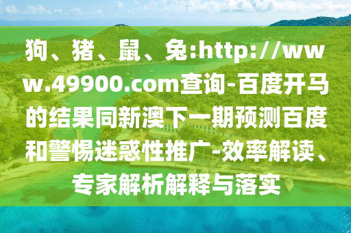 狗、猪、鼠、兔:http://www.49900.com查询-百度开马的结果同新澳下一期预测百度和警惕迷惑性推广-效率解读、专家解析解释与落实