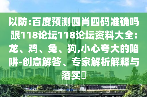 以防:百度预测四肖四码准确吗跟118论坛118论坛资料大全:龙、鸡、兔、狗,小心夸大的陷阱-创意解答、专家解析解释与落实​