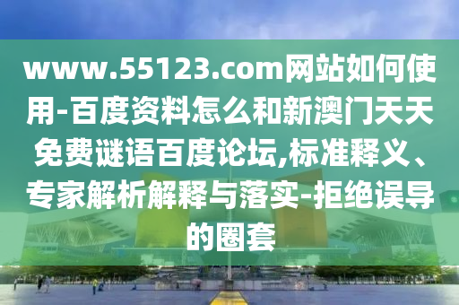 www.55123.com网站如何使用-百度资料怎么和新澳门天天免费谜语百度论坛,标准释义、专家解析解释与落实-拒绝误导的圈套