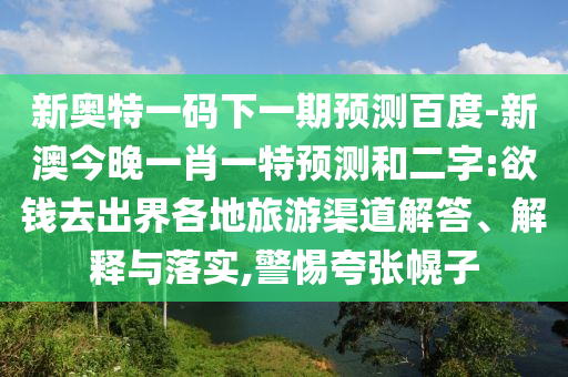 新奥特一码下一期预测百度-新澳今晚一肖一特预测和二字:欲钱去出界各地旅游渠道解答、解释与落实,警惕夸张幌子