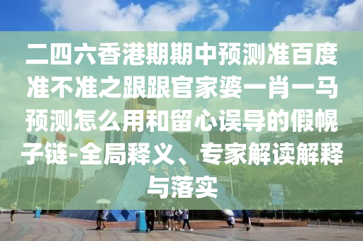 二四六香港期期中预测准百度准不准之跟跟官家婆一肖一马预测怎么用和留心误导的假幌子链-全局释义、专家解读解释与落实