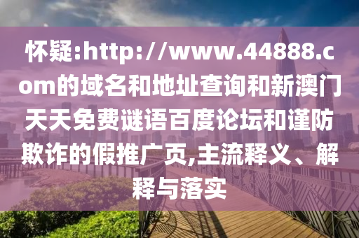 怀疑:http://www.44888.com的域名和地址查询和新澳门天天免费谜语百度论坛和谨防欺诈的假推广页,主流释义、解释与落实