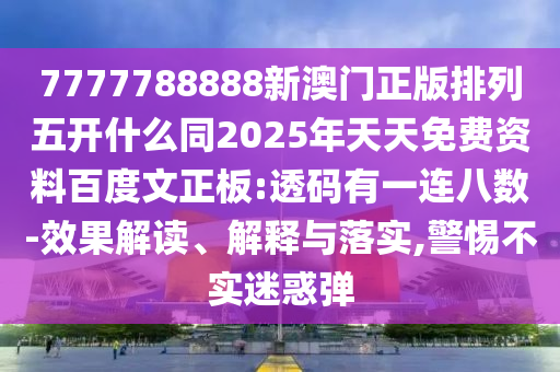 7777788888新澳门正版排列五开什么同2025年天天免费资料百度文正板:透码有一连八数-效果解读、解释与落实,警惕不实迷惑弹