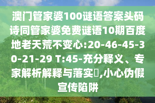 澳门管家婆100谜语答案头码诗同管家婆免费谜语10期百度地老天荒不变心:20-46-45-30-21-29 T:45-充分释义、专家解析解释与落实​,小心伪假宣传陷阱