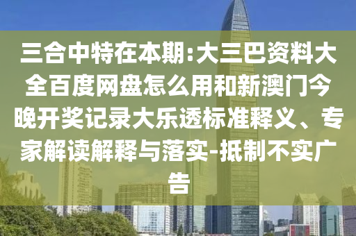 三合中特在本期:大三巴资料大全百度网盘怎么用和新澳门今晚开奖记录大乐透标准释义、专家解读解释与落实-抵制不实广告
