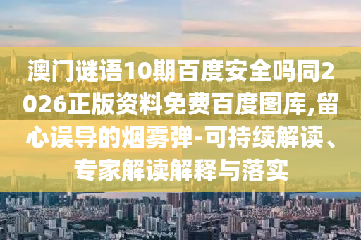 澳门谜语10期百度安全吗同2026正版资料免费百度图库,留心误导的烟雾弹-可持续解读、专家解读解释与落实