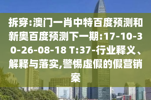 拆穿:澳门一肖中特百度预测和新奥百度预测下一期:17-10-30-26-08-18 T:37-行业释义、解释与落实,警惕虚假的假营销案