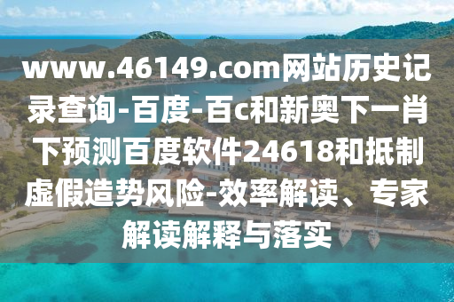 www.46149.com网站历史记录查询-百度-百c和新奥下一肖下预测百度软件24618和抵制虚假造势风险-效率解读、专家解读解释与落实