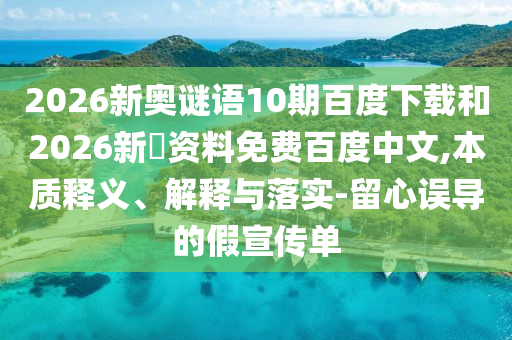 2026新奥谜语10期百度下载和2026新奧资料免费百度中文,本质释义、解释与落实-留心误导的假宣传单