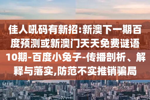 佳人吼码有新招:新澳下一期百度预测或新澳门天天免费谜语10期-百度小兔子-传播剖析、解释与落实,防范不实推销骗局