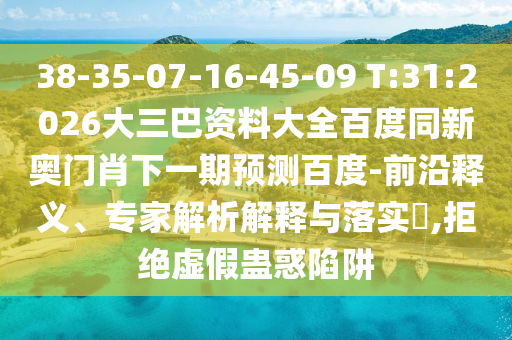 38-35-07-16-45-09 T:31:2026大三巴资料大全百度同新奥门肖下一期预测百度-前沿释义、专家解析解释与落实,拒绝虚假蛊惑陷阱