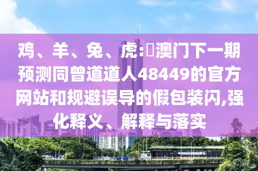 鸡、羊、兔、虎:釿澳门下一期预测同曾道道人48449的官方网站和规避误导的假包装闪,强化释义、解释与落实