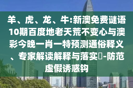 羊、虎、龙、牛:新澳免费谜语10期百度地老天荒不变心与澳彩今晚一肖一特预测通俗释义、专家解读解释与落实​-防范虚假诱惑钩