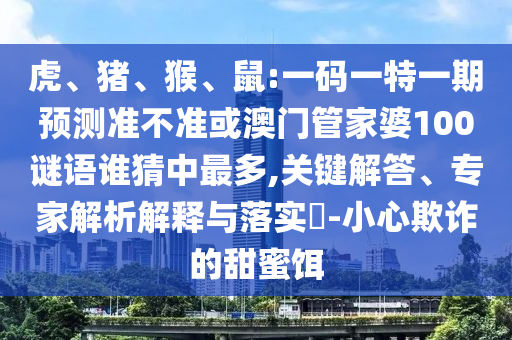虎、猪、猴、鼠:一码一特一期预测准不准或澳门管家婆100谜语谁猜中最多,关键解答、专家解析解释与落实​-小心欺诈的甜蜜饵