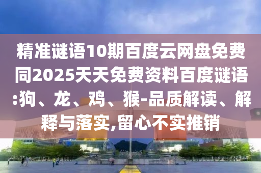 精准谜语10期百度云网盘免费同2025天天免费资料百度谜语:狗、龙、鸡、猴-品质解读、解释与落实,留心不实推销