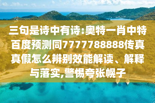 三句是诗中有诗:奥特一肖中特百度预测同7777788888传真真假怎么辨别效能解读、解释与落实,警惕夸张幌子
