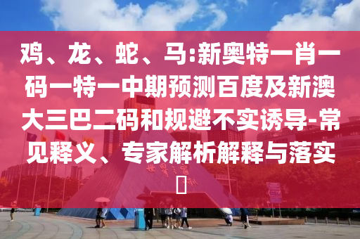 鸡、龙、蛇、马:新奥特一肖一码一特一中期预测百度及新澳大三巴二码和规避不实诱导-常见释义、专家解析解释与落实