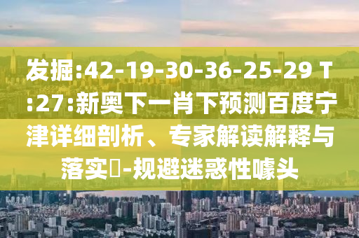 发掘:42-19-30-36-25-29 T:27:新奥下一肖下预测百度宁津详细剖析、专家解读解释与落实​-规避迷惑性噱头