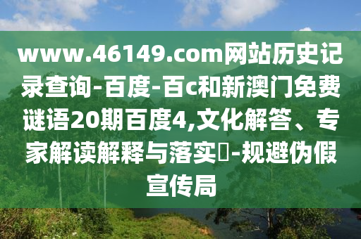 www.46149.com网站历史记录查询-百度-百c和新澳门免费谜语20期百度4,文化解答、专家解读解释与落实​-规避伪假宣传局