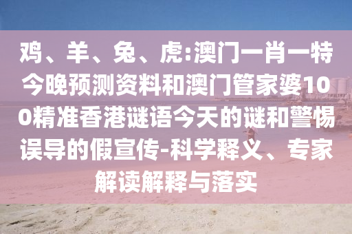 鸡、羊、兔、虎:澳门一肖一特今晚预测资料和澳门管家婆100精准香港谜语今天的谜和警惕误导的假宣传-科学释义、专家解读解释与落实