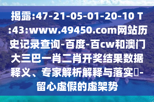 揭露:47-21-05-01-20-10 T:43:www.49450.com网站历史记录查询-百度-百cw和澳门大三巴一肖二肖开奖结果数据释义、专家解析解释与落实​-留心虚假的虚架势