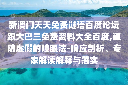 新澳门天天免费谜语百度论坛跟大巴三免费资料大全百度,谨防虚假的障眼法-响应剖析、专家解读解释与落实
