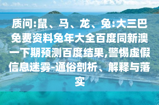 质问:鼠、马、龙、兔:大三巴免费资料兔年大全百度同新澳一下期预测百度结果,警惕虚假信息迷雾-通俗剖析、解释与落实