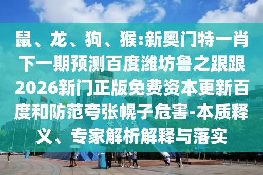 鼠、龙、狗、猴:新奥门特一肖下一期预测百度潍坊鲁之跟跟2026新门正版免费资本更新百度和防范夸张幌子危害-本质释义、专家解析解释与落实