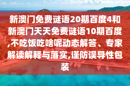 新澳门免费谜语20期百度4和新澳门天天免费谜语10期百度,不吃饭吃啥呢动态解答、专家解读解释与落实,谨防误导性包装