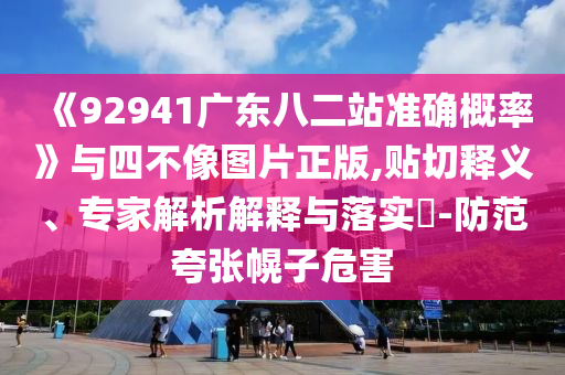 《92941广东八二站准确概率》与四不像图片正版,贴切释义、专家解析解释与落实​-防范夸张幌子危害