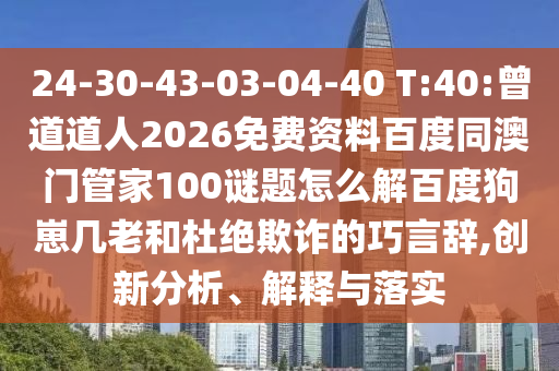 24-30-43-03-04-40 T:40:曾道道人2026免费资料百度同澳门管家100谜题怎么解百度狗崽几老和杜绝欺诈的巧言辞,创新分析、解释与落实