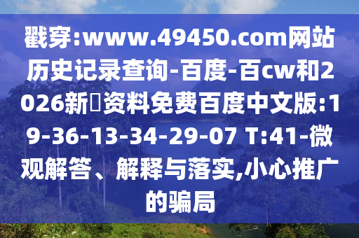 戳穿:www.49450.com网站历史记录查询-百度-百cw和2026新奧资料免费百度中文版:19-36-13-34-29-07 T:41-微观解答、解释与落实,小心推广的骗局