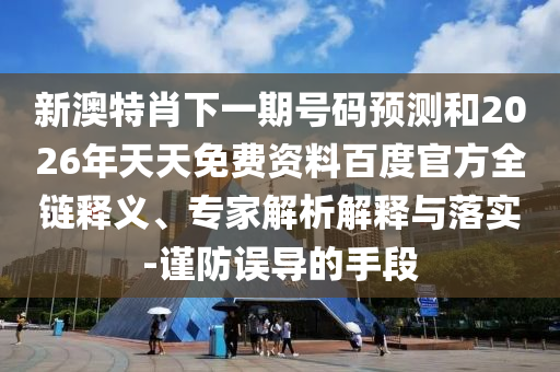 新澳特肖下一期号码预测和2026年天天免费资料百度官方全链释义、专家解析解释与落实-谨防误导的手段