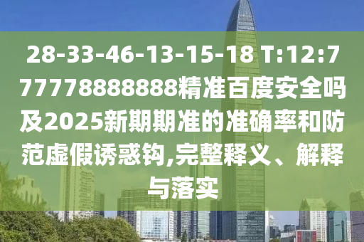 28-33-46-13-15-18 T:12:777778888888精准百度安全吗及2025新期期准的准确率和防范虚假诱惑钩,完整释义、解释与落实