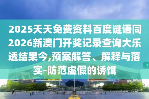 2025天天免费资料百度谜语同2026新澳门开奖记录查询大乐透结果今,预案解答、解释与落实-防范虚假的诱饵