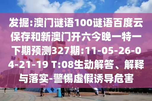 发掘:澳门谜语100谜语百度云保存和新澳门开六今晚一特一下期预测327期:11-05-26-04-21-19 T:08生动解答、解释与落实-警惕虚假诱导危害